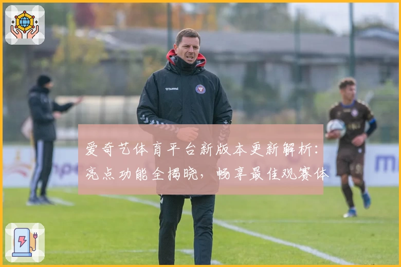 爱奇艺体育平台新版本更新解析:亮点功能全揭晓,畅享最佳观赛体验