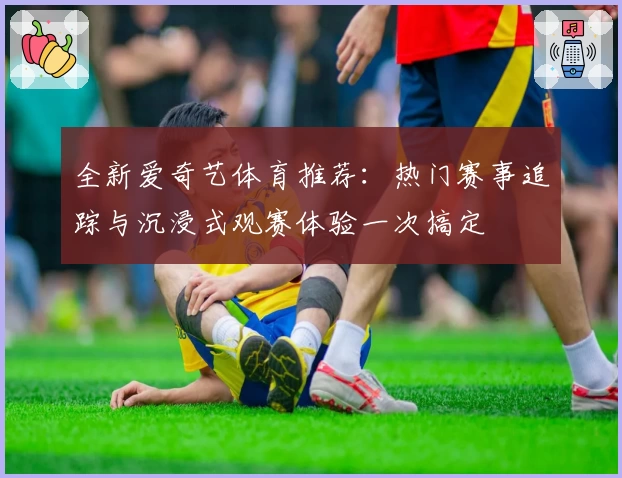 全新爱奇艺体育推荐：热门赛事追踪与沉浸式观赛体验一次搞定