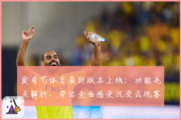 爱奇艺体育最新版本上线：功能亮点解析，带你全面感受沉浸式观赛体验