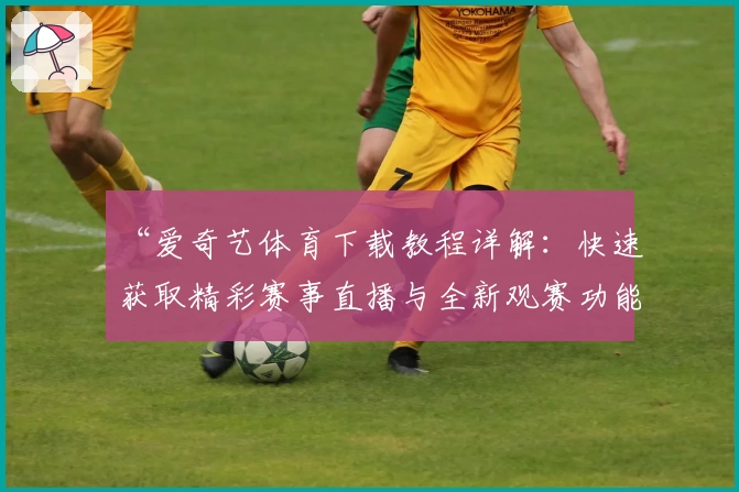 “爱奇艺体育下载教程详解:快速获取精彩赛事直播与全新观赛功能体验”
