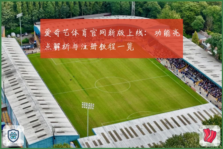 爱奇艺体育官网新版上线：功能亮点解析与注册教程一览