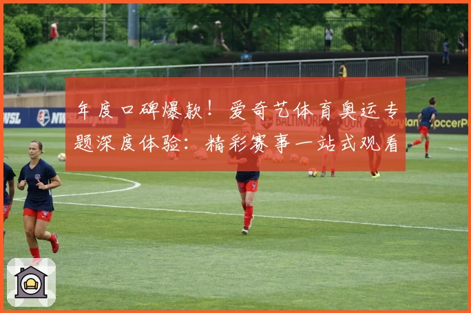 年度口碑爆款！爱奇艺体育奥运专题深度体验：精彩赛事一站式观看指南