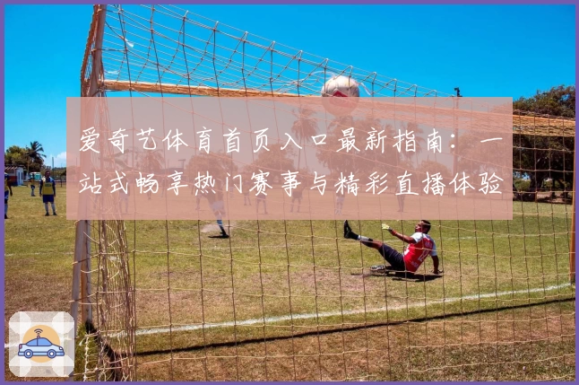 爱奇艺体育首页入口最新指南：一站式畅享热门赛事与精彩直播体验
