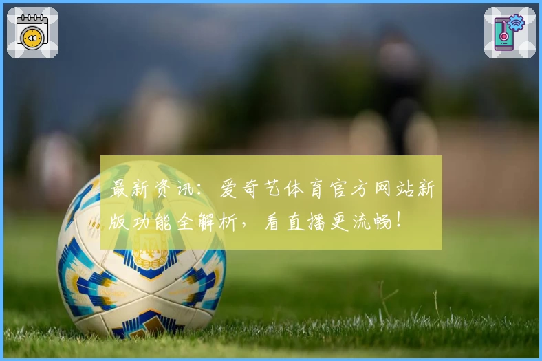 最新资讯:爱奇艺体育官方网站新版功能全解析,看直播更流畅!