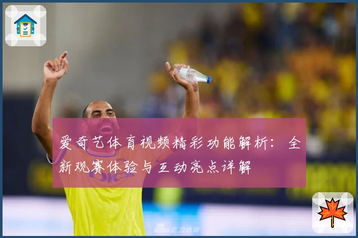 爱奇艺体育视频精彩功能解析:全新观赛体验与互动亮点详解