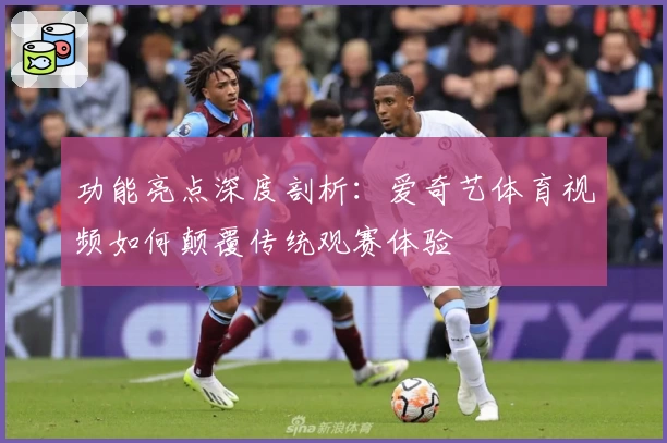 功能亮点深度剖析：爱奇艺体育视频如何颠覆传统观赛体验