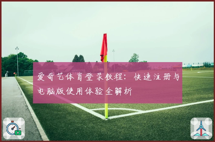 爱奇艺体育登录教程：快速注册与电脑版使用体验全解析
