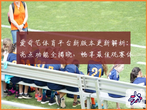 爱奇艺体育平台新版本更新解析:亮点功能全揭晓,畅享最佳观赛体验