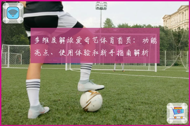 多维度解读爱奇艺体育首页：功能亮点、使用体验和新手指南解析