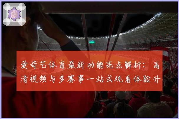 爱奇艺体育最新功能亮点解析:高清视频与多赛事一站式观看体验升级
