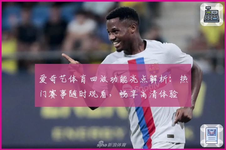 爱奇艺体育回放功能亮点解析：热门赛事随时观看，畅享高清体验