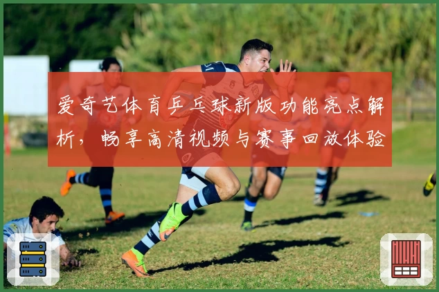 爱奇艺体育乒乓球新版功能亮点解析，畅享高清视频与赛事回放体验