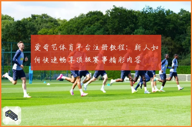 爱奇艺体育平台注册教程：新人如何快速畅享顶级赛事精彩内容