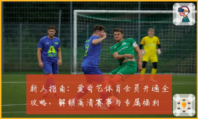 新人指南：爱奇艺体育会员开通全攻略，解锁高清赛事与专属福利