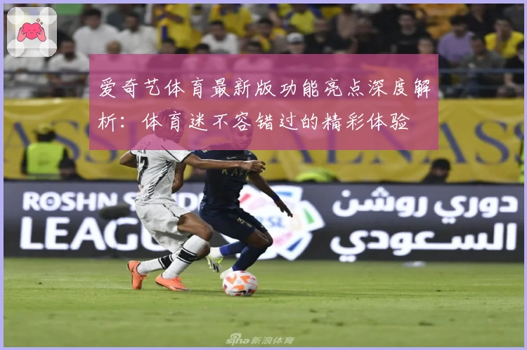 爱奇艺体育最新版功能亮点深度解析：体育迷不容错过的精彩体验