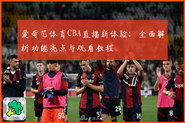 爱奇艺体育CBA直播新体验：全面解析功能亮点与观看教程