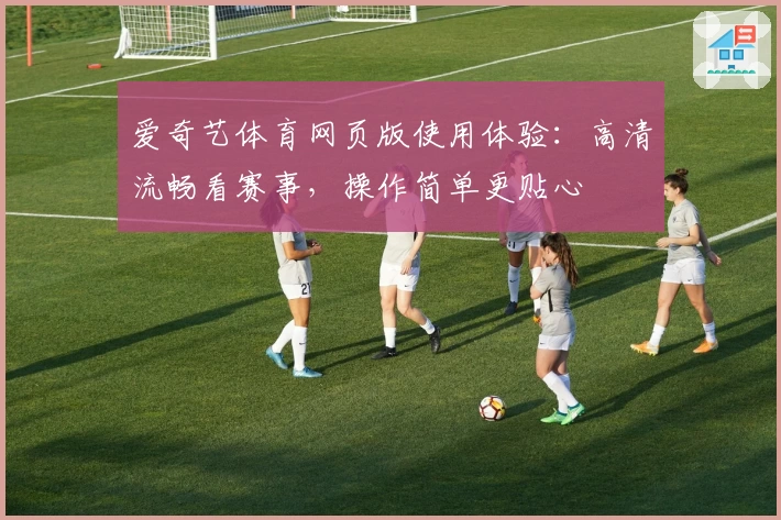 爱奇艺体育网页版使用体验：高清流畅看赛事，操作简单更贴心