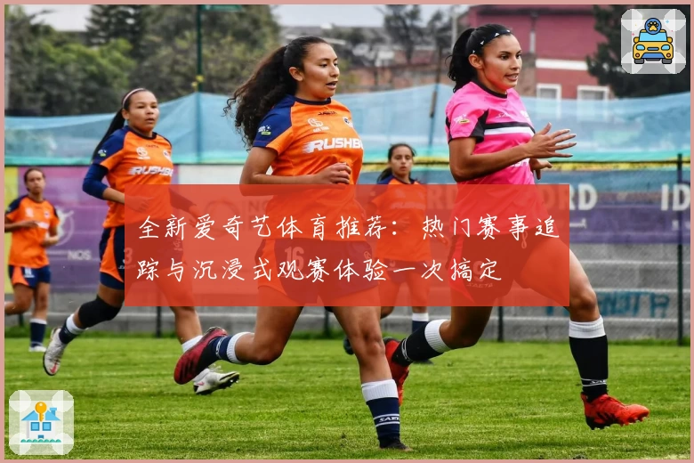 全新爱奇艺体育推荐:热门赛事追踪与沉浸式观赛体验一次搞定