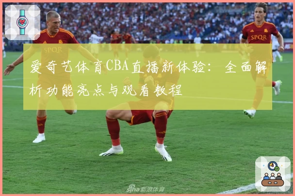 爱奇艺体育CBA直播新体验：全面解析功能亮点与观看教程