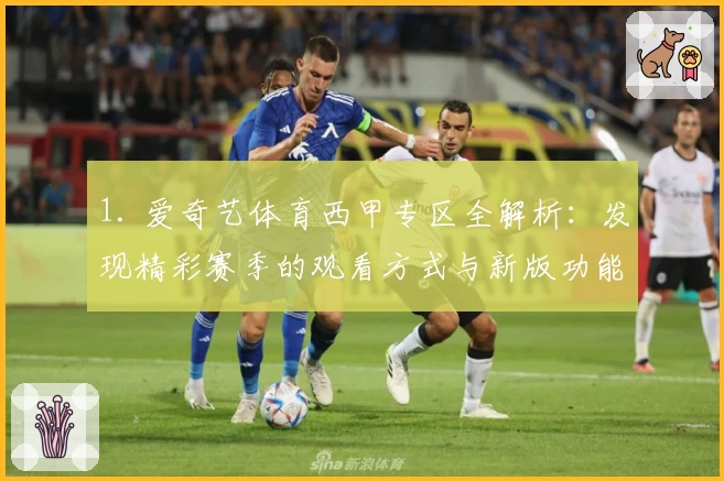 1. 爱奇艺体育西甲专区全解析:发现精彩赛季的观看方式与新版功能亮点