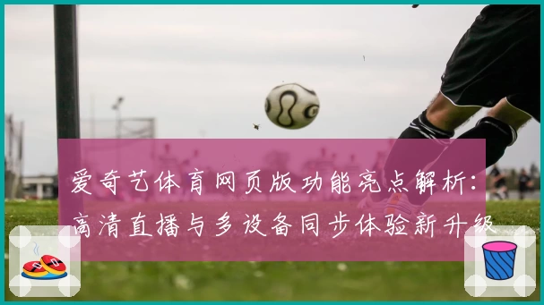 爱奇艺体育网页版功能亮点解析:高清直播与多设备同步体验新升级