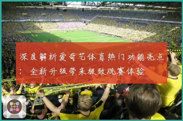 深度解析爱奇艺体育热门功能亮点：全新升级带来极致观赛体验
