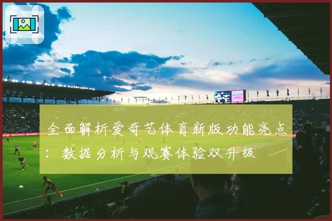 全面解析爱奇艺体育新版功能亮点:数据分析与观赛体验双升级