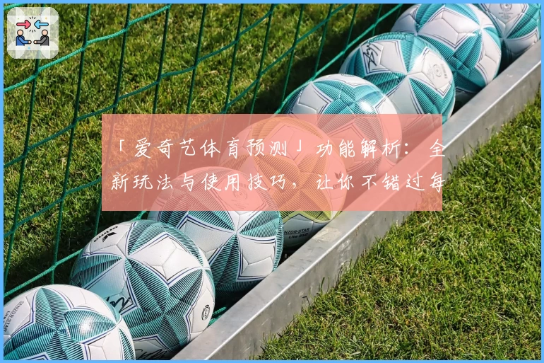 「爱奇艺体育预测」功能解析：全新玩法与使用技巧，让你不错过每场精彩决赛