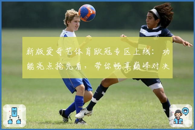 新版爱奇艺体育欧冠专区上线：功能亮点抢先看，带你畅享巅峰对决