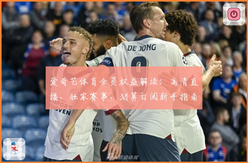 爱奇艺体育会员权益解读：高清直播、独家赛事、划算订阅新手指南