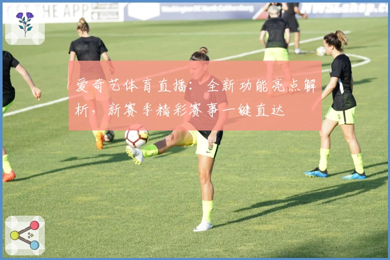 爱奇艺体育直播：全新功能亮点解析，新赛季精彩赛事一键直达