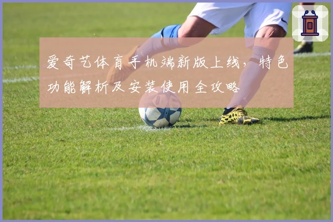 爱奇艺体育手机端新版上线，特色功能解析及安装使用全攻略