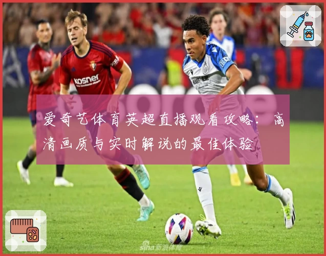 爱奇艺体育英超直播观看攻略：高清画质与实时解说的最佳体验