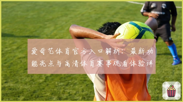 爱奇艺体育官方入口解析：最新功能亮点与高清体育赛事观看体验详解