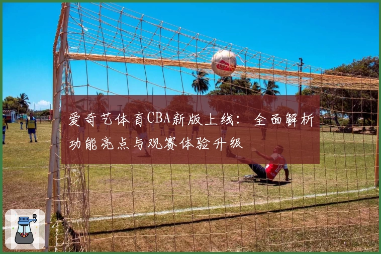 爱奇艺体育CBA新版上线：全面解析功能亮点与观赛体验升级