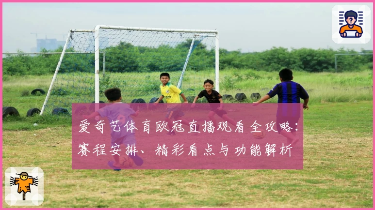 爱奇艺体育欧冠直播观看全攻略：赛程安排、精彩看点与功能解析