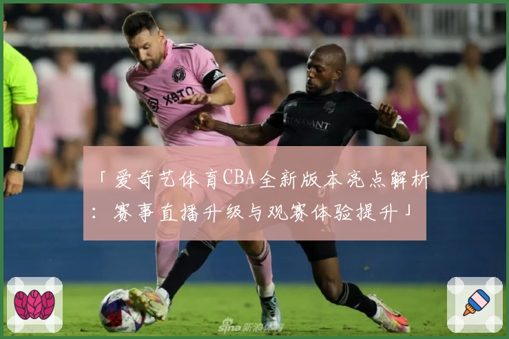 「爱奇艺体育CBA全新版本亮点解析：赛事直播升级与观赛体验提升」