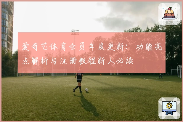 爱奇艺体育会员年度更新：功能亮点解析与注册教程新人必读