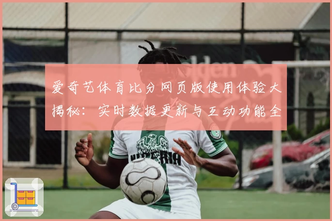 爱奇艺体育比分网页版使用体验大揭秘：实时数据更新与互动功能全解析