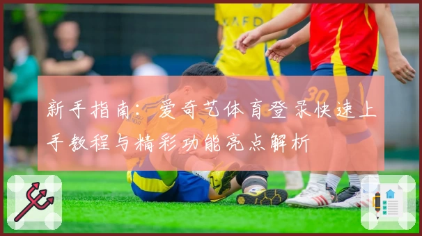 新手指南:爱奇艺体育登录快速上手教程与精彩功能亮点解析