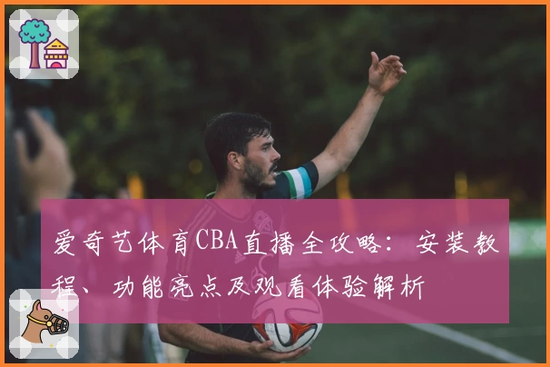 爱奇艺体育CBA直播全攻略：安装教程、功能亮点及观看体验解析