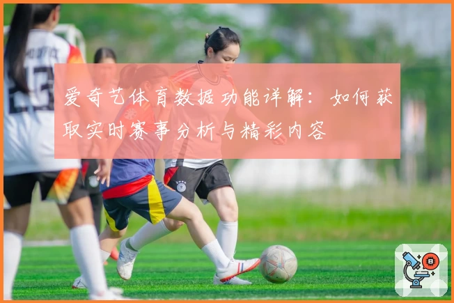 爱奇艺体育数据功能详解:如何获取实时赛事分析与精彩内容