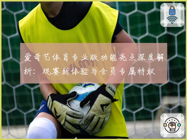 爱奇艺体育专业版功能亮点深度解析：观赛新体验与会员专属特权