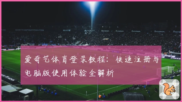 爱奇艺体育登录教程：快速注册与电脑版使用体验全解析