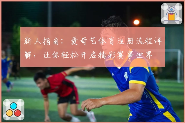 新人指南：爱奇艺体育注册流程详解，让你轻松开启精彩赛事世界