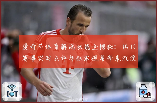 爱奇艺体育解说功能全揭秘：热门赛事实时点评与独家视角带来沉浸式观赛体验