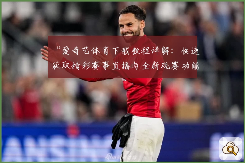 “爱奇艺体育下载教程详解：快速获取精彩赛事直播与全新观赛功能体验”