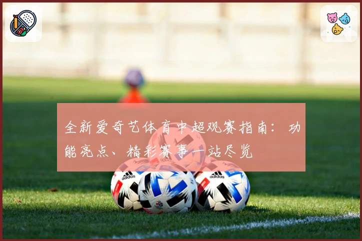 全新爱奇艺体育中超观赛指南：功能亮点、精彩赛事一站尽览