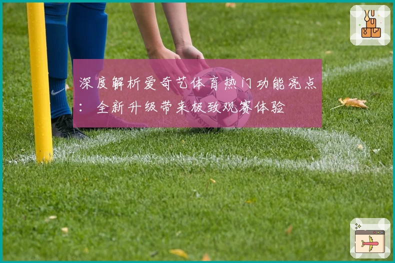 深度解析爱奇艺体育热门功能亮点：全新升级带来极致观赛体验