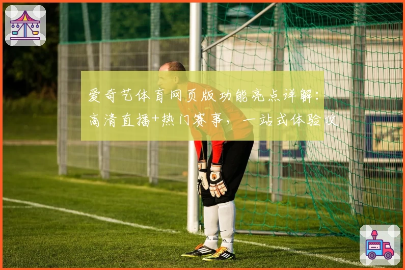 爱奇艺体育网页版功能亮点详解：高清直播+热门赛事，一站式体验攻略